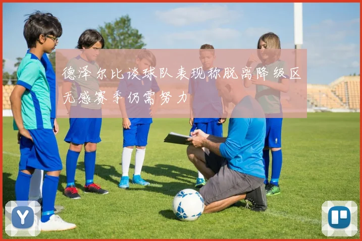 德泽尔比谈球队表现称脱离降级区无感赛季仍需努力