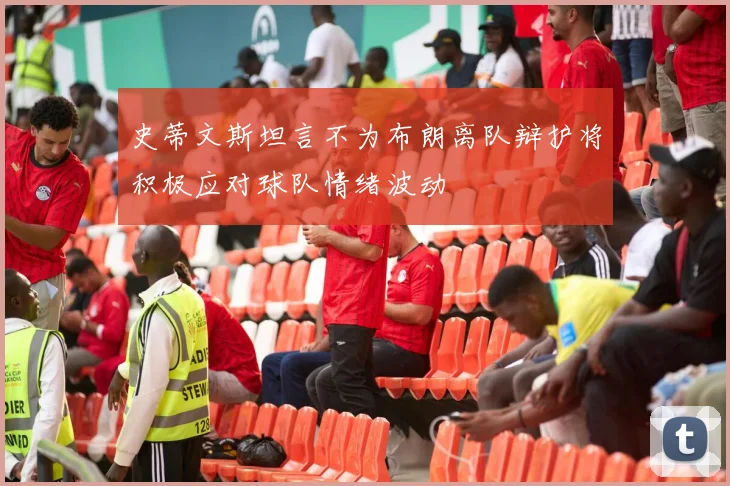 史蒂文斯坦言不为布朗离队辩护将积极应对球队情绪波动