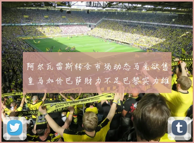 阿尔瓦雷斯转会市场动态马竞欲售皇马加价巴萨财力不足巴黎实力雄厚