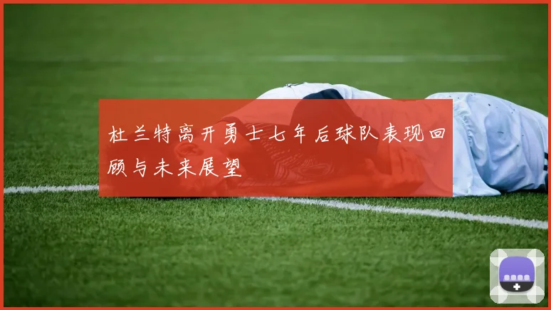杜兰特离开勇士七年后球队表现回顾与未来展望