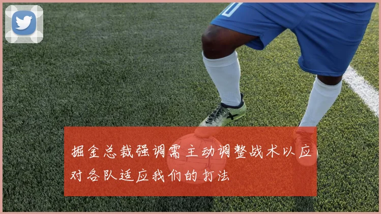掘金总裁强调需主动调整战术以应对各队适应我们的打法