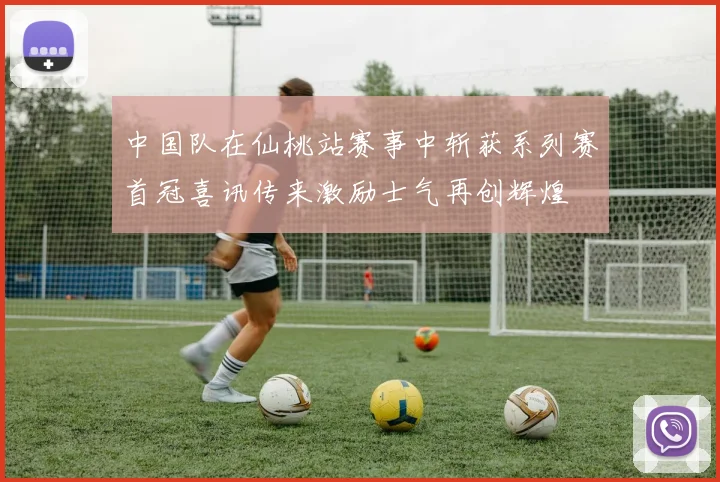 中国队在仙桃站赛事中斩获系列赛首冠喜讯传来激励士气再创辉煌
