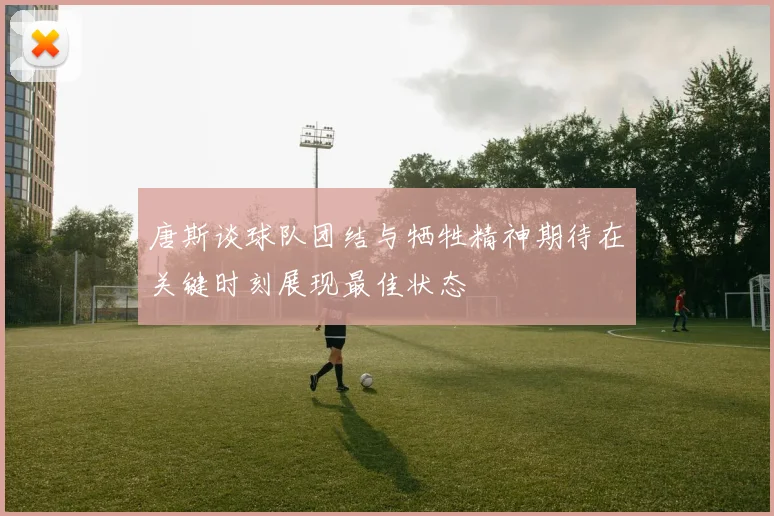 唐斯谈球队团结与牺牲精神期待在关键时刻展现最佳状态