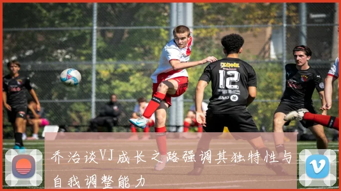 乔治谈VJ成长之路强调其独特性与自我调整能力