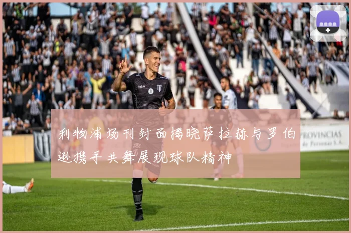 利物浦场刊封面揭晓萨拉赫与罗伯逊携手共舞展现球队精神
