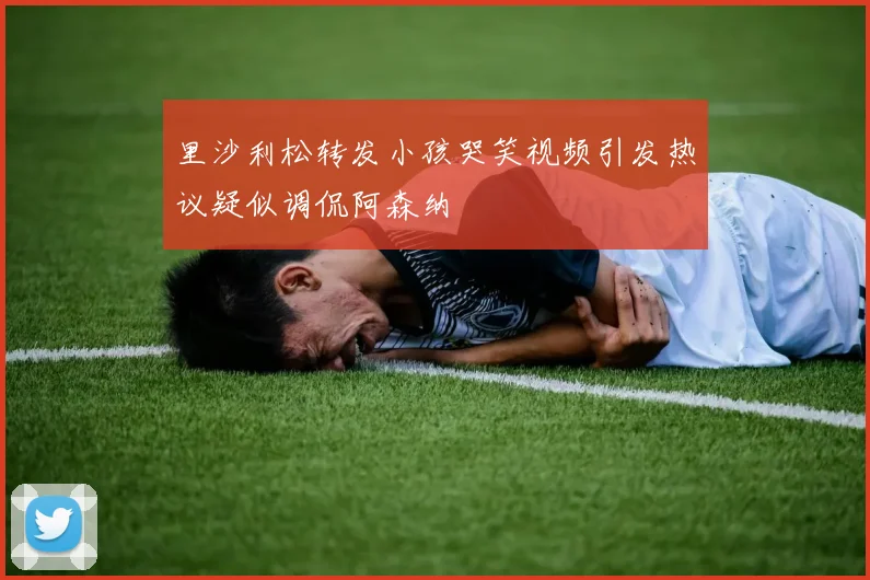 里沙利松转发小孩哭笑视频引发热议疑似调侃阿森纳
