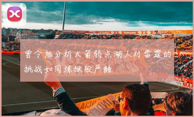曾令旭分析火箭弱点湖人对雷霆的挑战如同炼狱般严酷