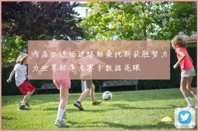 内马尔连场进球助桑托斯获胜努力为世界杯争光赛季数据亮眼